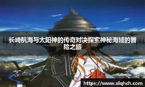 长崎航海与太阳神的传奇对决探索神秘海域的冒险之旅