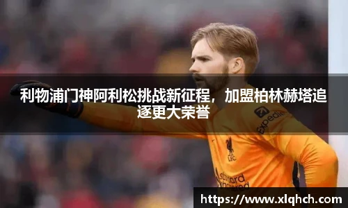 利物浦门神阿利松挑战新征程，加盟柏林赫塔追逐更大荣誉